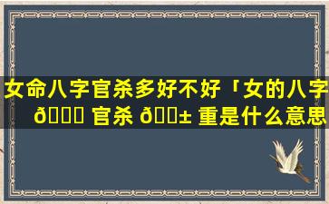 女命八字官杀多好不好「女的八字 🐛 官杀 🐱 重是什么意思」